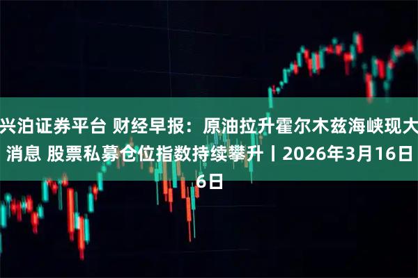 兴泊证券平台 财经早报：原油拉升霍尔木兹海峡现大消息 股票私募仓位指数持续攀升丨2026年3月16日