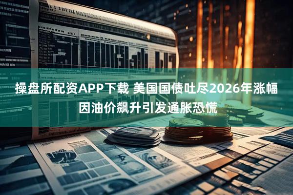 操盘所配资APP下载 美国国债吐尽2026年涨幅 因油价飙升引发通胀恐慌