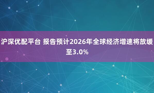 沪深优配平台 报告预计2026年全球经济增速将放缓至3.0%