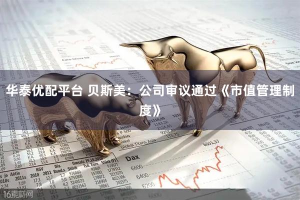 华泰优配平台 贝斯美：公司审议通过《市值管理制度》