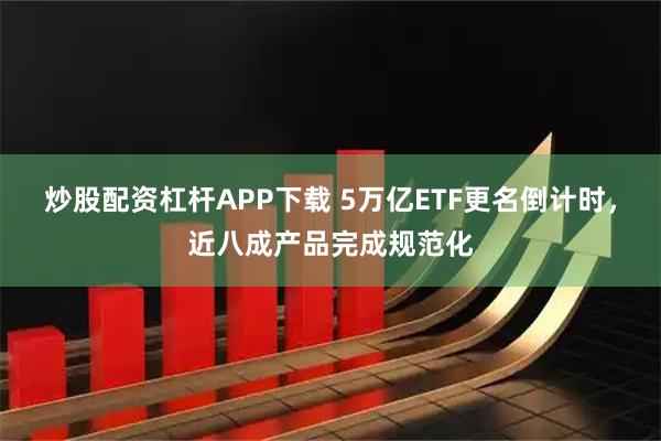 炒股配资杠杆APP下载 5万亿ETF更名倒计时，近八成产品完成规范化
