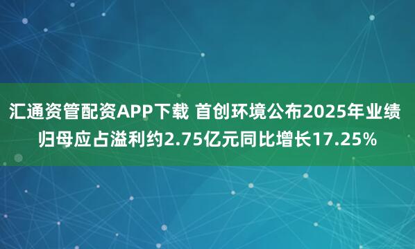 汇通资管配资APP下载 首创环境公布2025年业绩 归母应占溢利约2.75亿元同比增长17.25%