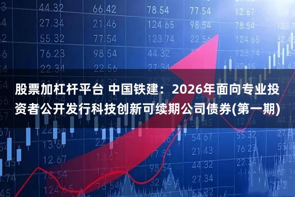股票加杠杆平台 中国铁建：2026年面向专业投资者公开发行科技创新可续期公司债券(第一期)