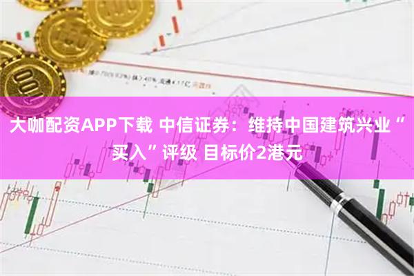 大咖配资APP下载 中信证券:维持中国建筑兴业“买入”评级 目标价2港元