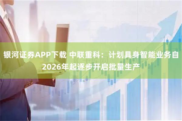 银河证券APP下载 中联重科：计划具身智能业务自2026年起逐步开启批量生产