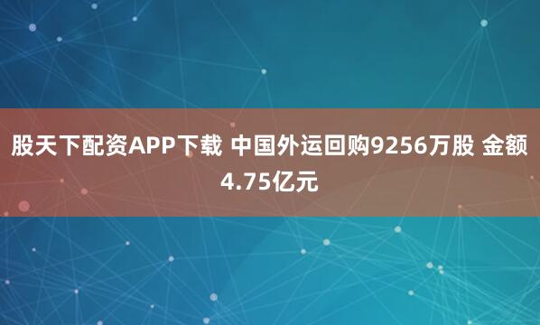 股天下配资APP下载 中国外运回购9256万股 金额4.75亿元