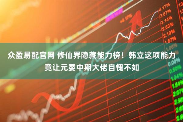 众盈易配官网 修仙界隐藏能力榜！韩立这项能力竟让元婴中期大佬自愧不如