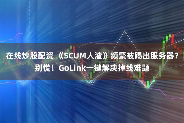 在线炒股配资 《SCUM人渣》频繁被踢出服务器?别慌!GoLink一键解决掉线难题