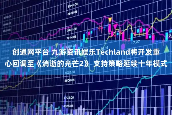 创通网平台 九游资讯娱乐Techland将开发重心回调至《消逝的光芒2》 支持策略延续十年模式