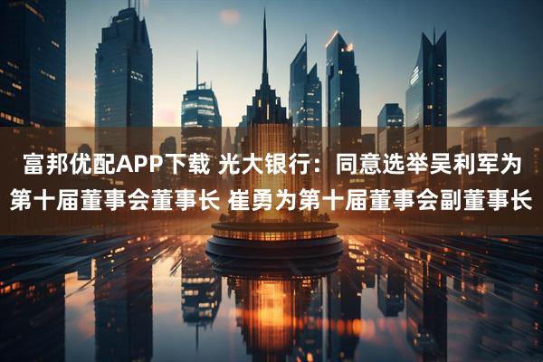 富邦优配APP下载 光大银行:同意选举吴利军为第十届董事会董事长 崔勇为第十届董事会副董事长
