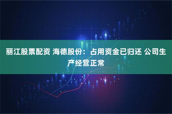 丽江股票配资 海德股份：占用资金已归还 公司生产经营正常