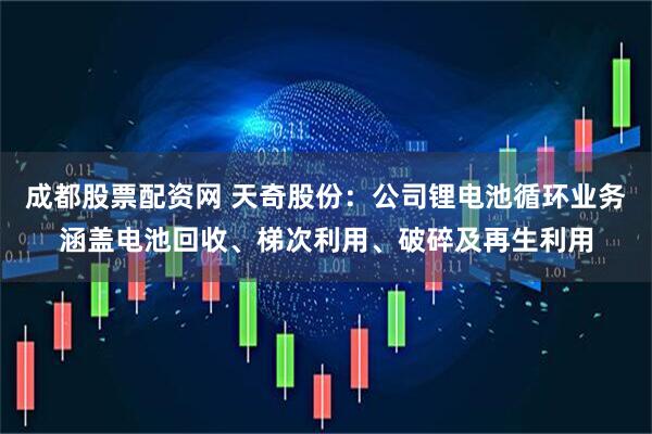 成都股票配资网 天奇股份:公司锂电池循环业务涵盖电池回收、梯次利用、破碎及再生利用