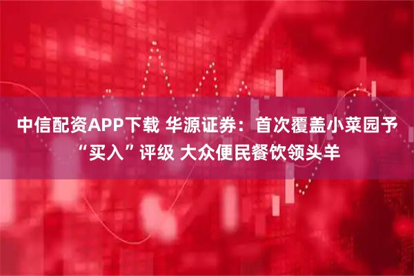 中信配资APP下载 华源证券:首次覆盖小菜园予“买入”评级 大众便民餐饮领头羊