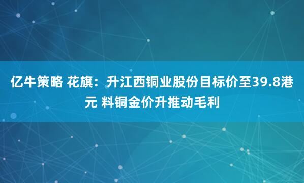 亿牛策略 花旗:升江西铜业股份目标价至39.8港元 料铜金价升推动毛利