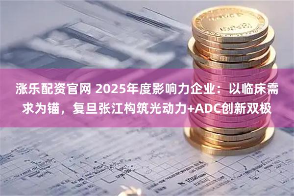涨乐配资官网 2025年度影响力企业:以临床需求为锚,复旦张江构筑光动力+ADC创新双极