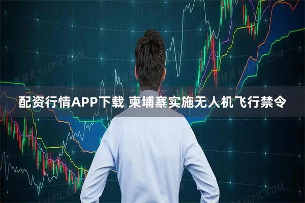 配资行情APP下载 柬埔寨实施无人机飞行禁令