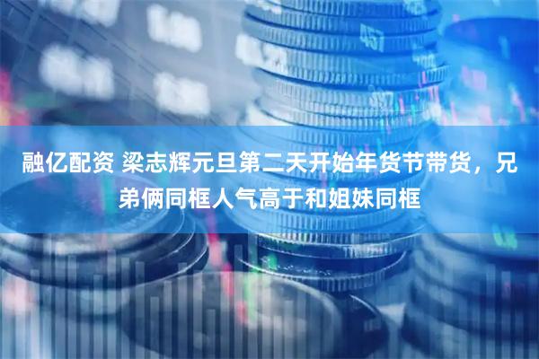 融亿配资 梁志辉元旦第二天开始年货节带货，兄弟俩同框人气高于和姐妹同框