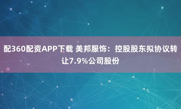 配360配资APP下载 美邦服饰：控股股东拟协议转让7.9%公司股份