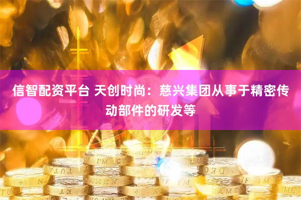 信智配资平台 天创时尚：慈兴集团从事于精密传动部件的研发等