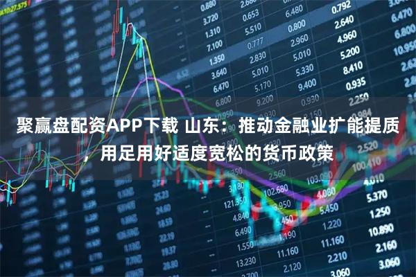 聚赢盘配资APP下载 山东：推动金融业扩能提质，用足用好适度宽松的货币政策