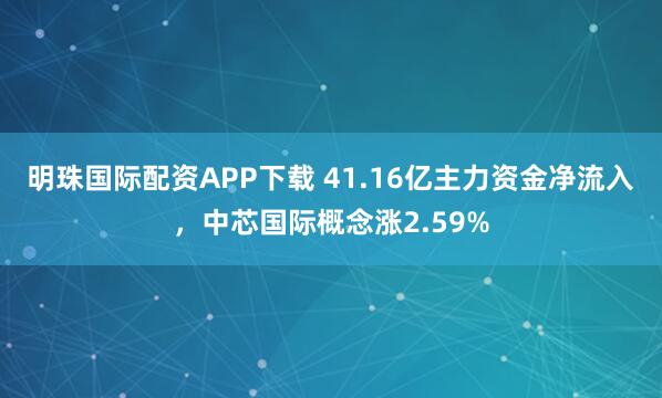 明珠国际配资APP下载 41.16亿主力资金净流入，中芯国际概念涨2.59%