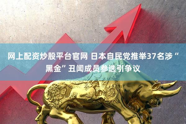 网上配资炒股平台官网 日本自民党推举37名涉“黑金”丑闻成员参选引争议