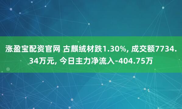 涨盈宝配资官网 古麒绒材跌1.30%, 成交额7734.34万元, 今日主力净流入-404.75万