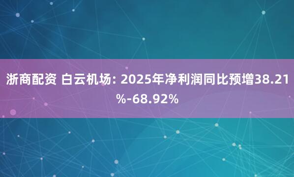 浙商配资 白云机场: 2025年净利润同比预增38.21%-68.92%