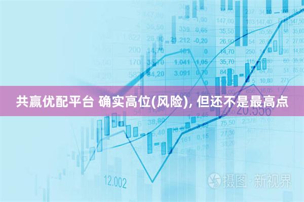 共赢优配平台 确实高位(风险), 但还不是最高点
