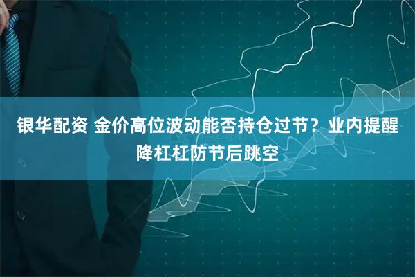 银华配资 金价高位波动能否持仓过节？业内提醒降杠杠防节后跳空