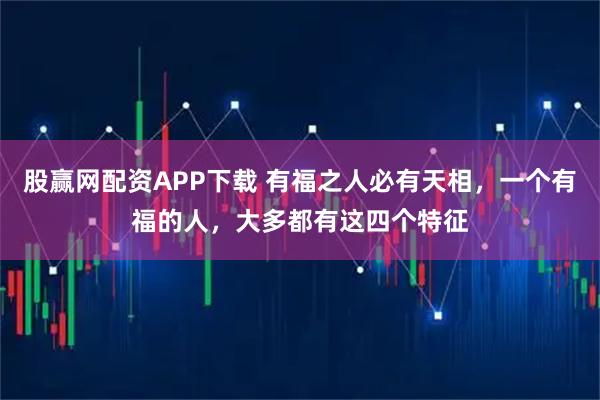 股赢网配资APP下载 有福之人必有天相，一个有福的人，大多都有这四个特征