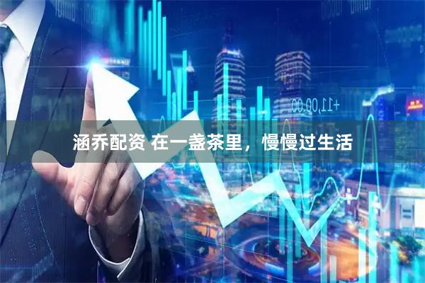 涵乔配资 在一盏茶里，慢慢过生活