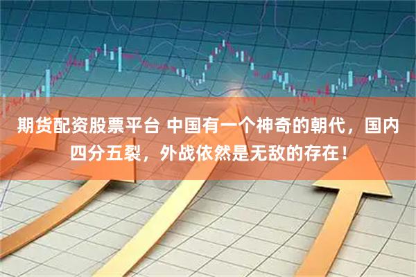 期货配资股票平台 中国有一个神奇的朝代，国内四分五裂，外战依然是无敌的存在！