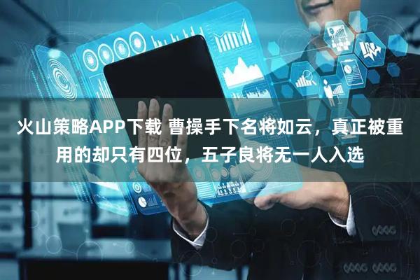 火山策略APP下载 曹操手下名将如云,真正被重用的却只有四位,五子良将无一人入选