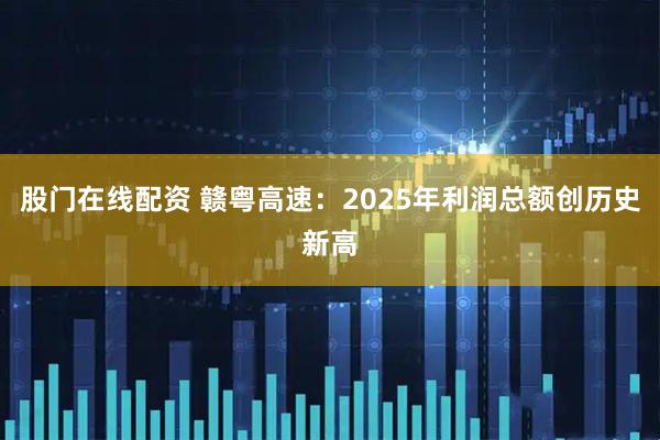 股门在线配资 赣粤高速：2025年利润总额创历史新高