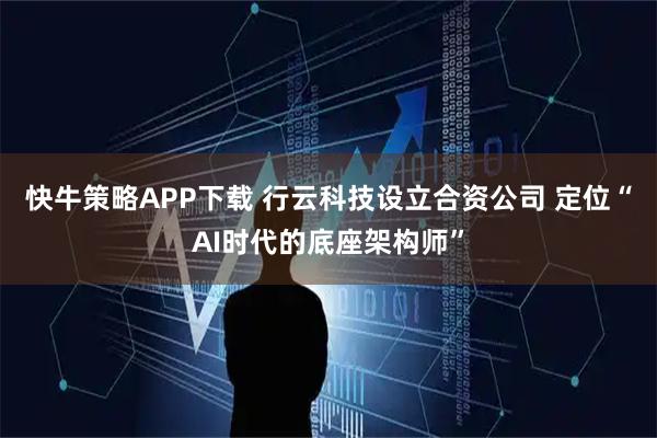 快牛策略APP下载 行云科技设立合资公司 定位“AI时代的底座架构师”