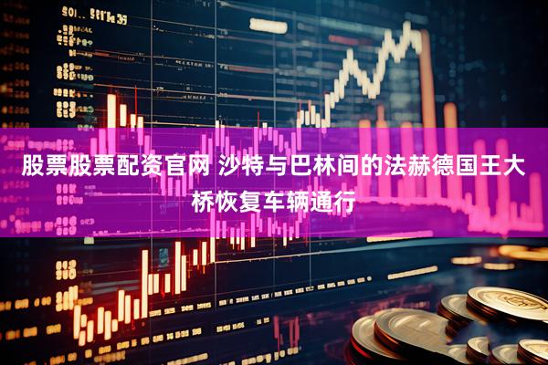 股票股票配资官网 沙特与巴林间的法赫德国王大桥恢复车辆通行