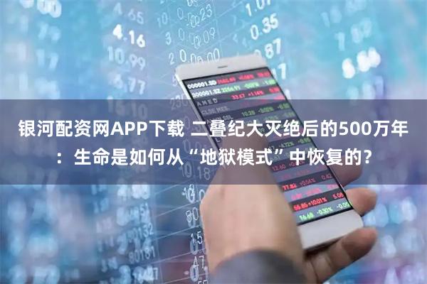 银河配资网APP下载 二叠纪大灭绝后的500万年：生命是如何从“地狱模式”中恢复的？