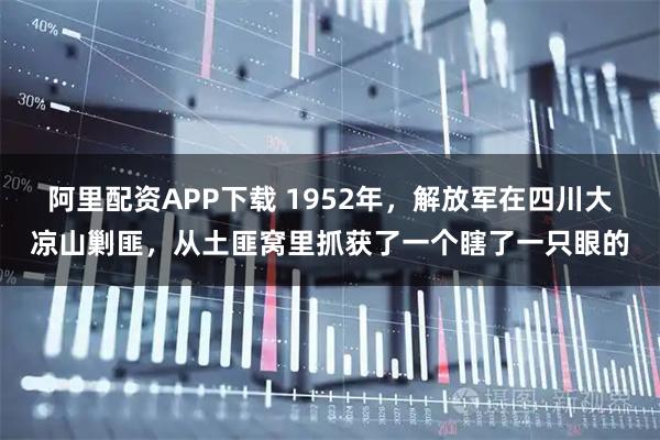 阿里配资APP下载 1952年，解放军在四川大凉山剿匪，从土匪窝里抓获了一个瞎了一只眼的