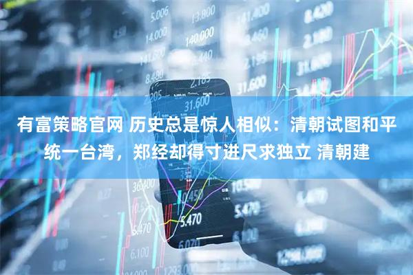 有富策略官网 历史总是惊人相似：清朝试图和平统一台湾，郑经却得寸进尺求独立 清朝建