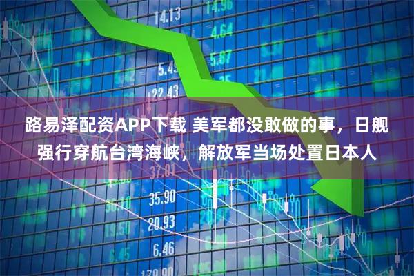 路易泽配资APP下载 美军都没敢做的事，日舰强行穿航台湾海峡，解放军当场处置日本人