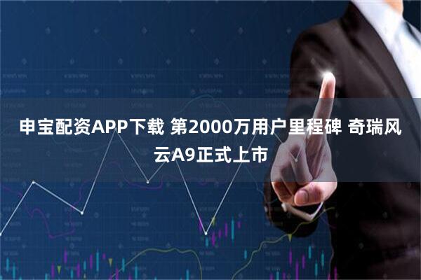 申宝配资APP下载 第2000万用户里程碑 奇瑞风云A9正式上市