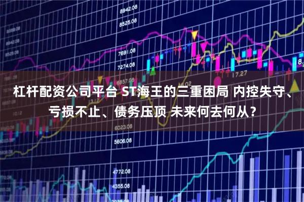 杠杆配资公司平台 ST海王的三重困局 内控失守、亏损不止、债务压顶 未来何去何从？