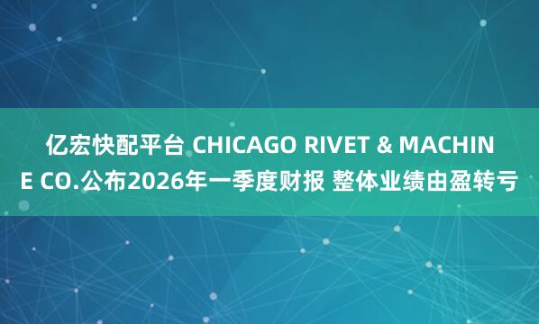 亿宏快配平台 CHICAGO RIVET & MACHINE CO.公布2026年一季度财报 整体业绩由盈转亏