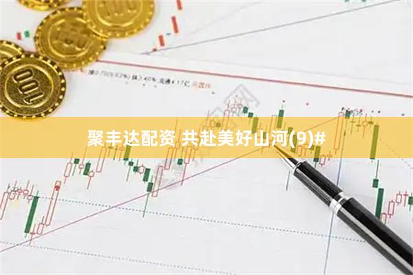 聚丰达配资 共赴美好山河(9)#
