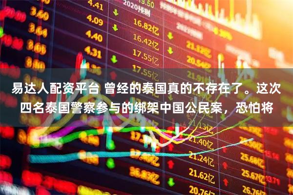 易达人配资平台 曾经的泰国真的不存在了。这次四名泰国警察参与的绑架中国公民案，恐怕将