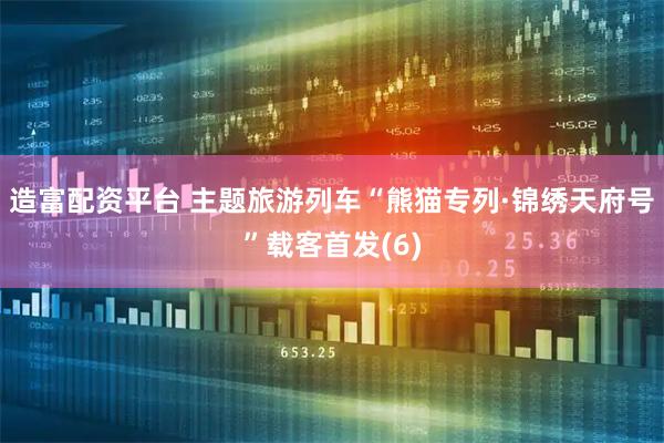 造富配资平台 主题旅游列车“熊猫专列·锦绣天府号”载客首发(6)