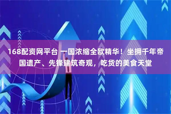 168配资网平台 一国浓缩全欧精华！坐拥千年帝国遗产、先锋建筑奇观，吃货的美食天堂