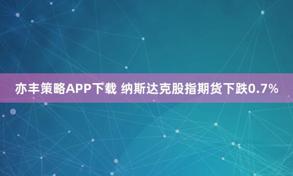 亦丰策略APP下载 纳斯达克股指期货下跌0.7%