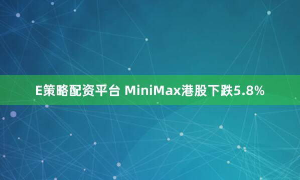E策略配资平台 MiniMax港股下跌5.8%